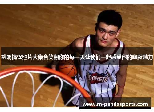 姚明搞怪照片大集合笑翻你的每一天让我们一起感受他的幽默魅力