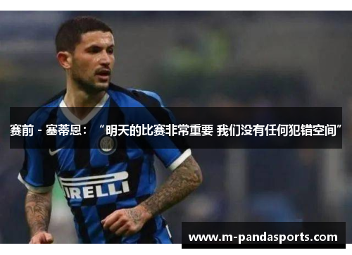 赛前 - 塞蒂恩：“明天的比赛非常重要 我们没有任何犯错空间”